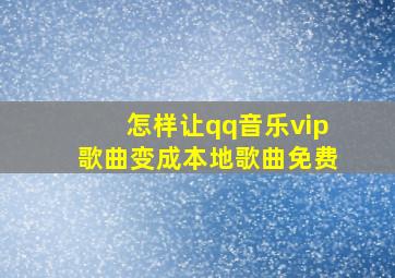 怎样让qq音乐vip歌曲变成本地歌曲免费