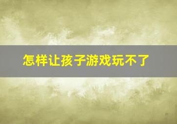 怎样让孩子游戏玩不了