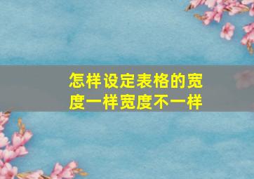 怎样设定表格的宽度一样宽度不一样