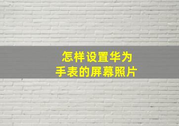 怎样设置华为手表的屏幕照片