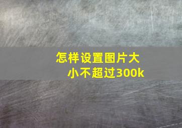 怎样设置图片大小不超过300k