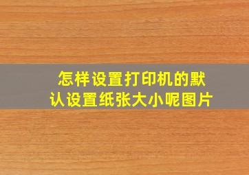 怎样设置打印机的默认设置纸张大小呢图片