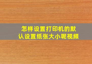 怎样设置打印机的默认设置纸张大小呢视频