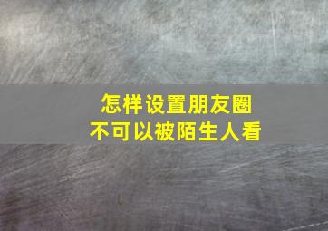 怎样设置朋友圈不可以被陌生人看