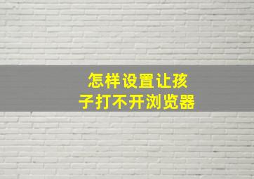 怎样设置让孩子打不开浏览器