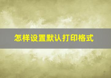 怎样设置默认打印格式