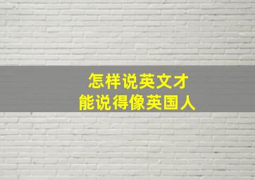 怎样说英文才能说得像英国人