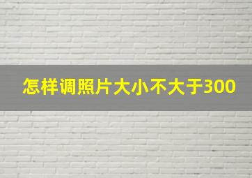 怎样调照片大小不大于300