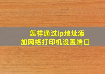 怎样通过ip地址添加网络打印机设置端口