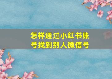 怎样通过小红书账号找到别人微信号