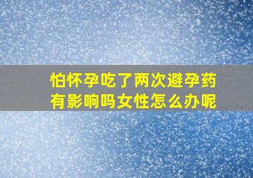 怕怀孕吃了两次避孕药有影响吗女性怎么办呢