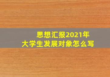 思想汇报2021年大学生发展对象怎么写