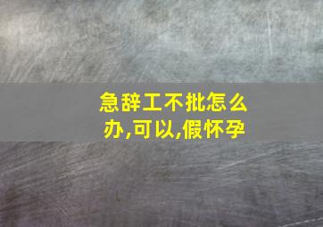 急辞工不批怎么办,可以,假怀孕