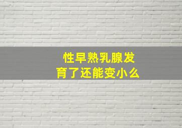 性早熟乳腺发育了还能变小么