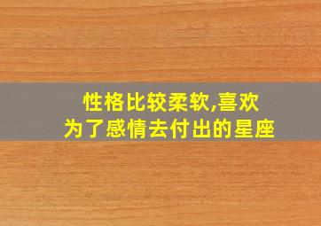 性格比较柔软,喜欢为了感情去付出的星座