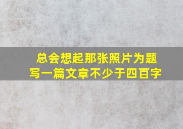 总会想起那张照片为题写一篇文章不少于四百字