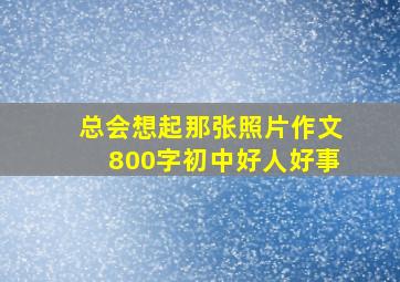 总会想起那张照片作文800字初中好人好事