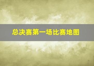 总决赛第一场比赛地图