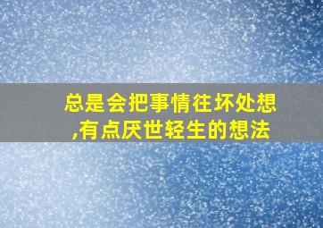 总是会把事情往坏处想,有点厌世轻生的想法