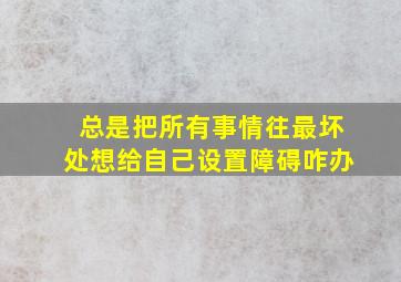 总是把所有事情往最坏处想给自己设置障碍咋办