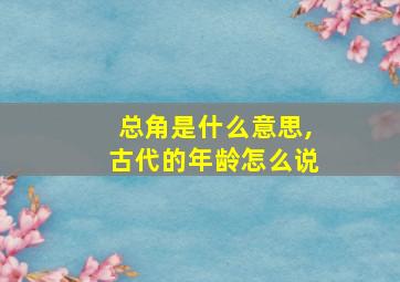 总角是什么意思,古代的年龄怎么说