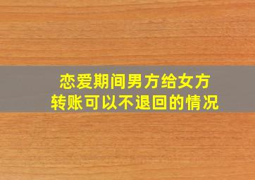 恋爱期间男方给女方转账可以不退回的情况