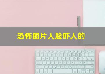 恐怖图片人脸吓人的