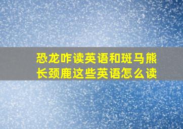 恐龙咋读英语和斑马熊长颈鹿这些英语怎么读