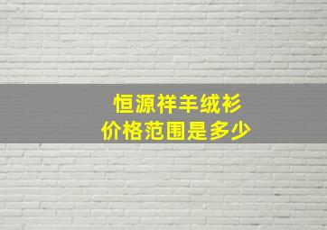 恒源祥羊绒衫价格范围是多少