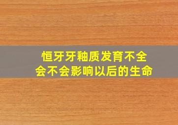 恒牙牙釉质发育不全会不会影响以后的生命