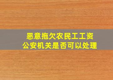 恶意拖欠农民工工资公安机关是否可以处理