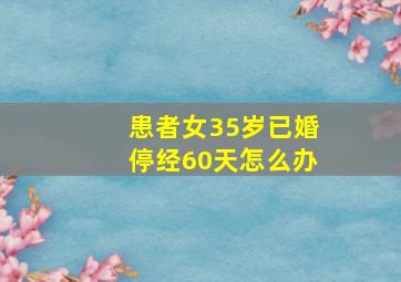 患者女35岁已婚停经60天怎么办