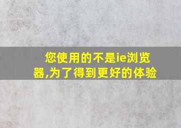 您使用的不是ie浏览器,为了得到更好的体验