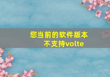 您当前的软件版本不支持volte