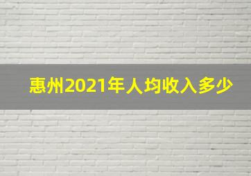 惠州2021年人均收入多少