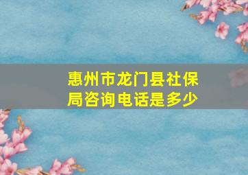 惠州市龙门县社保局咨询电话是多少