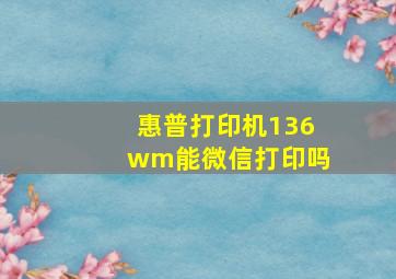 惠普打印机136wm能微信打印吗