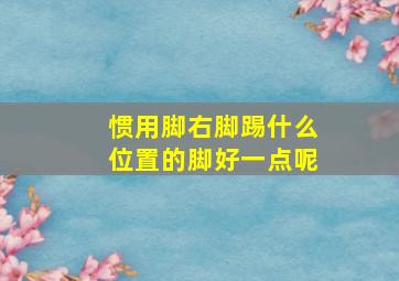 惯用脚右脚踢什么位置的脚好一点呢