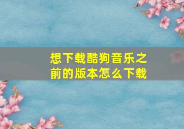 想下载酷狗音乐之前的版本怎么下载