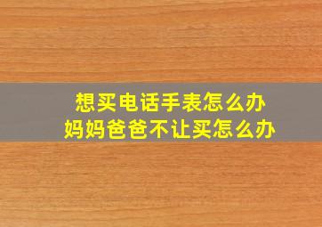 想买电话手表怎么办妈妈爸爸不让买怎么办