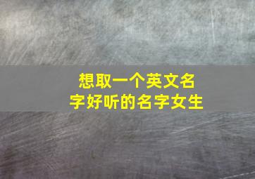 想取一个英文名字好听的名字女生