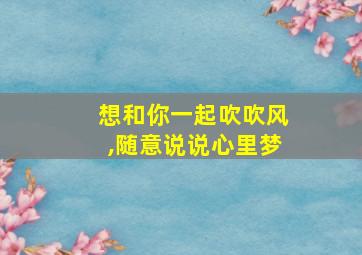 想和你一起吹吹风,随意说说心里梦