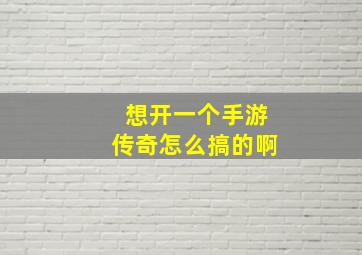 想开一个手游传奇怎么搞的啊