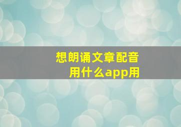 想朗诵文章配音用什么app用