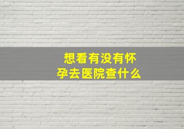 想看有没有怀孕去医院查什么