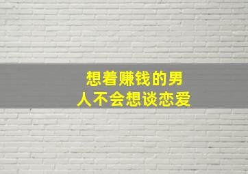 想着赚钱的男人不会想谈恋爱