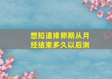 想知道排卵期从月经结束多久以后测