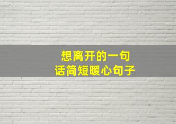 想离开的一句话简短暖心句子