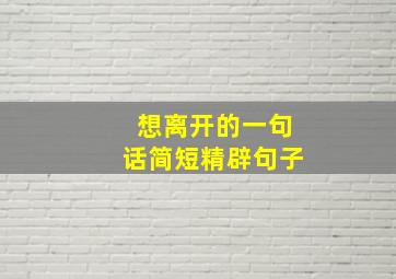 想离开的一句话简短精辟句子