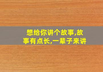 想给你讲个故事,故事有点长,一辈子来讲